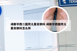 成都华西二医院儿童皮肤科 成都华西医院儿童皮肤科怎么样