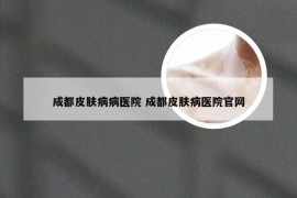 成都皮肤病病医院 成都皮肤病医院官网