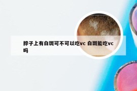 脖子上有白斑可不可以吃vc 白斑能吃vc吗