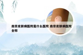 南京皮肤病医院是什么医院 南京皮肤病医院全称