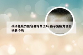 孩子免疫力低容易得白斑吗 孩子免疫力低影响长个吗