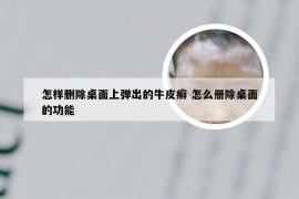 怎样删除桌面上弹出的牛皮癣 怎么册除桌面的功能