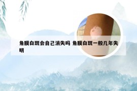 角膜白斑会自己消失吗 角膜白斑一般几年失明