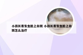 小孩长寄生虫脸上白斑 小孩长寄生虫脸上白斑怎么治疗