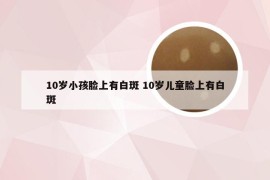 10岁小孩脸上有白斑 10岁儿童脸上有白斑