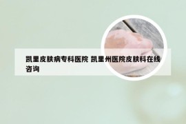 凯里皮肤病专科医院 凯里州医院皮肤科在线咨询