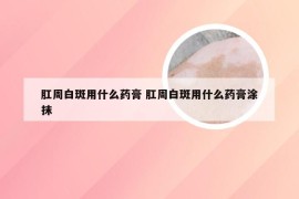 肛周白斑用什么药膏 肛周白斑用什么药膏涂抹