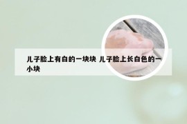 儿子脸上有白的一块块 儿子脸上长白色的一小块