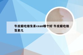 牛皮廨吃维生素cean哪个好 牛皮廨吃维生素几