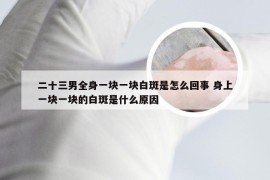 二十三男全身一块一块白斑是怎么回事 身上一块一块的白斑是什么原因