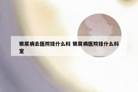 银屑病去医院挂什么科 银屑病医院挂什么科室