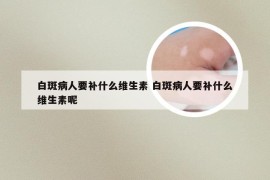 白斑病人要补什么维生素 白斑病人要补什么维生素呢