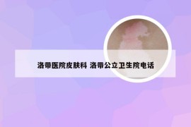 洛带医院皮肤科 洛带公立卫生院电话