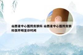 山西省中心医院皮肤科 山西省中心医院皮肤科张开明坐诊时间