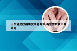 山东省皮肤病研究所老专家 山东省皮肤研究所吧