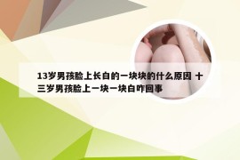 13岁男孩脸上长白的一块块的什么原因 十三岁男孩脸上一块一块白咋回事