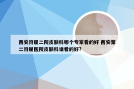 西安附属二院皮肤科哪个专家看的好 西安第二附属医院皮肤科谁看的好?