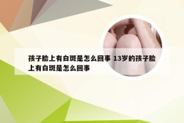 孩子脸上有白斑是怎么回事 13岁的孩子脸上有白斑是怎么回事