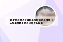 16岁男孩脸上有白斑小痘痘是怎么回事 十六岁男孩脸上长白块是怎么回事