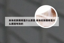 身体皮肤瘙痒是什么原因 身体皮肤瘙痒是什么原因导致的