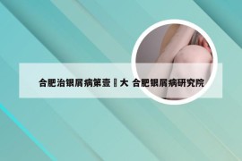 合肥治银屑病第壹軍大 合肥银屑病研究院