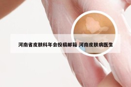 河南省皮肤科年会投稿邮箱 河南皮肤病医生