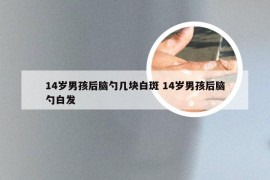 14岁男孩后脑勺几块白斑 14岁男孩后脑勺白发