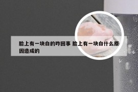 脸上有一块白的咋回事 脸上有一块白什么原因造成的