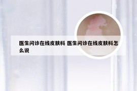 医生问诊在线皮肤科 医生问诊在线皮肤科怎么说