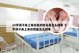 10岁孩子身上有白色的斑点是怎么回事 十岁孩子身上有白斑是怎么回事