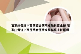 石家庄普济中西医结合医院皮肤科高主任 石家庄普济中西医结合医院皮肤科高主任医师