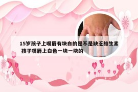 15岁孩子上嘴唇有块白的是不是缺乏维生素 孩子嘴唇上白色一块一块的