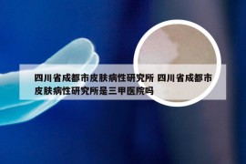 四川省成都市皮肤病性研究所 四川省成都市皮肤病性研究所是三甲医院吗