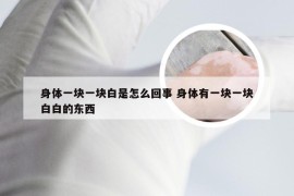 身体一块一块白是怎么回事 身体有一块一块白白的东西