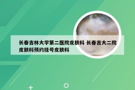 长春吉林大学第二医院皮肤科 长春吉大二院皮肤科预约挂号皮肤科