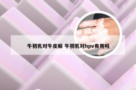 牛初乳对牛皮癣 牛初乳对hpv有用吗