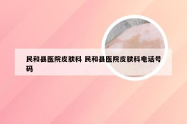 民和县医院皮肤科 民和县医院皮肤科电话号码