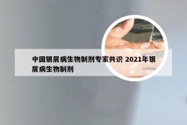 中国银屑病生物制剂专家共识 2021年银屑病生物制剂