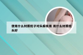 使用什么材质梳子对头癣有用 用什么材质梳头好