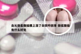 自从做柔腹操腰上涨了白斑咋回事 做揉腹操有什么好处