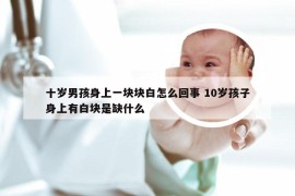 十岁男孩身上一块块白怎么回事 10岁孩子身上有白块是缺什么