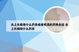 头上长癣用什么药膏或者喷洒的药物合适 头上长癣擦什么药膏