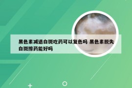 黑色素减退白斑吃药可以复色吗 黑色素脱失白斑擦药能好吗