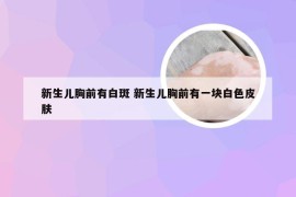 新生儿胸前有白斑 新生儿胸前有一块白色皮肤