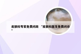 皮肤科专家免费问政 “皮肤科医生免费问诊”