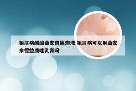 银屑病醋酸曲安奈德溶液 银屑病可以用曲安奈德益康唑乳膏吗