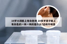 10岁小孩脸上有白色块 10多岁孩子脸上有白色的一块一块的是什么?边缘不明显