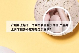 产后身上起了一个突出表面的小白斑 产后身上长了很多小疙瘩是怎么回事?