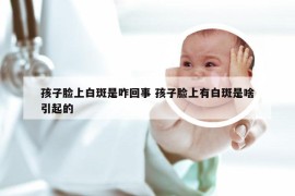 孩子脸上白斑是咋回事 孩子脸上有白斑是啥引起的