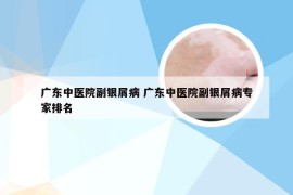 广东中医院副银屑病 广东中医院副银屑病专家排名